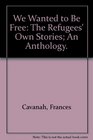 We Wanted to Be Free The Refugees' Own Stories An Anthology