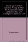 How to Be Your Own Detective A StepByStep NoNonsense Guide to Conducting Your Own Investigations/Book and Disk