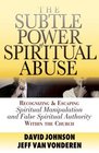 The Subtle Power of Spiritual Abuse Recognizing and Escaping Spiritual Manipulation and False Spiritual Authority Within the Church