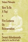 How To Be A Yogi  Five Lectures On Reincarnation Vedanta Philosophy