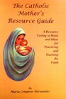 The Catholic Mother's Resource Guide A Resource Listing of Hints and Ideas for Practicing and Teaching the Faith