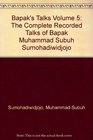 Bapak's Talks v 5 The Complete Recorded Talks of MuhammadSubuh Sumohadiwidjojo