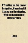 A Treatise on the Law of Irrigation Covering All States and Territories With an Appendix of Statutory Law