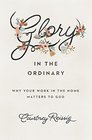 Glory in the Ordinary Why Your Work in the Home Matters to God