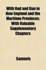 With Rod and Gun in New England and the Maritime Provinces With Valuable Supplementary Chapters