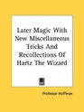 Later Magic With New Miscellaneous Tricks And Recollections Of Hartz The Wizard