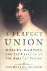 A Perfect Union  Dolley Madison and the Creation of the American Nation