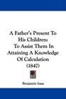 A Father's Present To His Children To Assist Them In Attaining A Knowledge Of Calculation