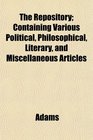 The Repository Containing Various Political Philosophical Literary and Miscellaneous Articles