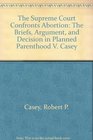 The Supreme Court Confronts Abortion The Briefs Argument and Decision in Planned Parenthood V Casey