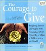 The Courage to Give Inspiring Stories of People Who Triumphed over Tragedy to Make a Difference in the World