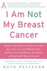 I Am Not My Breast Cancer Women Talk Openly About Love and Sex Hair Loss and Weight Gain Mothers and Daughters and Being a Woman with Breast Cancer