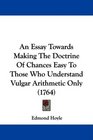 An Essay Towards Making The Doctrine Of Chances Easy To Those Who Understand Vulgar Arithmetic Only