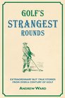 Golf's Strangest Rounds Extraordinary but True Stories from Over a Century of Golf