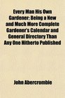 Every Man His Own Gardener Being a New and Much More Complete Gardener's Calendar and General Directory Than Any One Hitherto Published