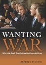 Wanting War Why the Bush Administration Invaded Iraq