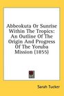 Abbeokuta Or Sunrise Within The Tropics An Outline Of The Origin And Progress Of The Yoruba Mission