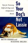 So Your Dog's Not Lassie Tips for Training Difficult Dogs and Independent Breeds