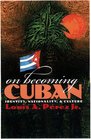 On Becoming Cuban Identity Nationality and Culture