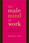 The Male Mind at Work A Woman's Guide to Working with Men