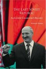 The Last Soviet Republic Alexander Lukashenko's Belarus