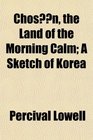 Chosn the Land of the Morning Calm A Sketch of Korea