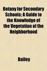 Botany for Secondary Schools A Guide to the Knowledge of the Vegetation of the Neighborhood