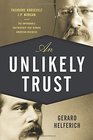 An Unlikely Trust Theodore Roosevelt JP Morgan and the Improbable Partnership That Remade American Business