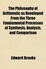 The Philosophy of Arithmetic as Developed From the Three Fundamental Processes of Synthesis Analysis and Comparison