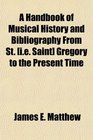 A Handbook of Musical History and Bibliography From St  Gregory to the Present Time