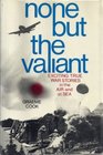 None but the Valiant Exciting True War Stories in the Air and at Sea