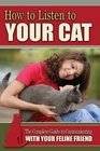 How to Listen to Your Cat The Complete Guide to Communicating with Your Feline Friend
