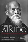 A Life in Aikido The Biography of Founder Morihei Ueshiba