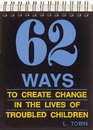 62 Ways to Create Change in the Lives of Troubled Children