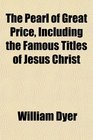 The Pearl of Great Price Including the Famous Titles of Jesus Christ