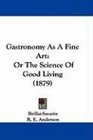 Gastronomy As A Fine Art Or The Science Of Good Living