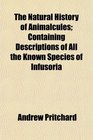The Natural History of Animalcules Containing Descriptions of All the Known Species of Infusoria