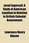 Jared Ingersoll A Study of American Loyalism in Relation to British Colonial Government