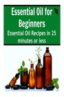 Essential Oil for Beginners Essential Oil Recipes in 25 Minutes or Less