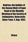 Hadrian the Builder of the Roman Wall A Paper Read at the Monthly Meeting of the Society of Antiquaries NewcastleUponTyne 4 Aug 1852