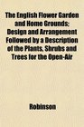 The English Flower Garden and Home Grounds Design and Arrangement Followed by a Description of the Plants Shrubs and Trees for the OpenAir
