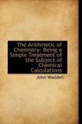 The Arithmetic of Chemistry Being a Simple Treatment of the Subject of Chemical Calculations