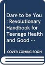 Dare to be You Revolutionary Handbook for Teenage Health and Good Looks