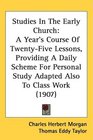 Studies In The Early Church A Year's Course Of TwentyFive Lessons Providing A Daily Scheme For Personal Study Adapted Also To Class Work