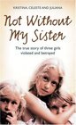 Not Without My Sister The True Story of Three Girls Violated and Betrayed