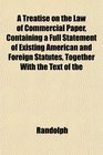 A Treatise on the Law of Commercial Paper Containing a Full Statement of Existing American and Foreign Statutes Together With the Text of the