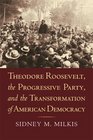 Theodore Roosevelt the Progressive Party and the Transformation of American Democracy