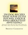 130 Dog Recipes That Your Little Pup Will Enjoy  Find Absolutely Appetizing Delicious Dog Recipes That Will Prove To Be A Real Treat For Any Dog In Your Home