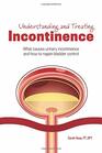 Understanding and Treating Incontinence What Causes Urinary Incontinence and How to Regain Bladder Control