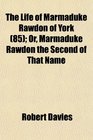 The Life of Marmaduke Rawdon of York  Or Marmaduke Rawdon the Second of That Name